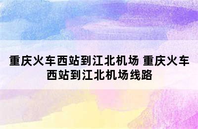 重庆火车西站到江北机场 重庆火车西站到江北机场线路